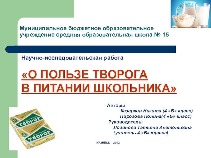 Презентация на тему Муниципальное бюджетное образовательное учреждение средняя образовательная школа № Муниципальное бюджетное образовательное учреждение средняя образовательная школа № 15Научно-исследовательская работа «О ПОЛЬЗЕ ТВОРОГА В ПИТАНИИ ШКОЛЬНИКА»