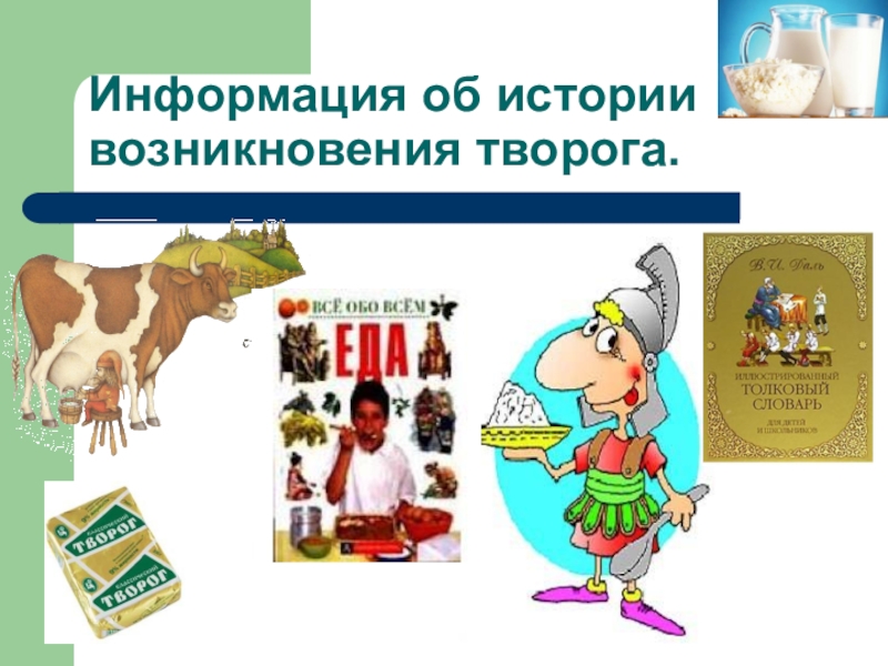 Презентация научно-исследовательской работы О ПОЛЬЗЕ ТВОРОГА В ПИТАНИИ ШКОЛЬНИКА Информация об истории возникновения творога. Информация об истории возникновения творога.