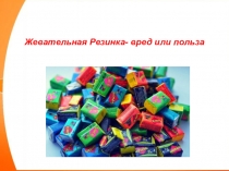 Презентация к проекту Жевательная резинка вред или польза