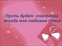 Пусть будет счастлива всегда моя любимая семья.