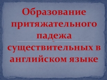 Презентация по английскому языку на тему Образование притяжательного падежа существительных в английском языке