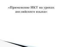 Применение ИКТ на уроках английского языка.