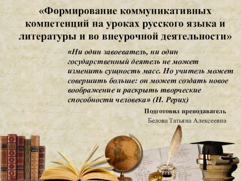 Презентация на тему «Формирование коммуникативных компетенций на уроках русского языка и «Формирование коммуникативных компетенций на уроках русского языка и литературы и во внеурочной деятельности» Подготовил преподаватель Белова Татьяна