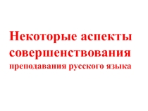 Презентация к материалу Некоторые аспекты совершенствования преподавания русского языка