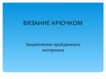 Презентация по трудовому обучению на тему Вязание крючком (закрепление изученного материала)
