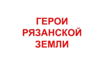 ГЕРОИ ЗЕМЛИ РЯЗАНСКОЙ