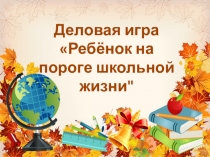 Деловая игра на тему Ребёнок на пороге школьной жизни