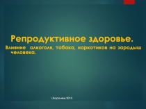 Презентация для старших классов  Репродуктивное здоровье. Влияние алкоголя,табака, наркотиков на зородыш человека.