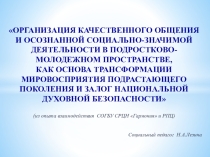 Организация качественного общения и осознанной социально-значимой деятельности в подростково-молодежном пространстве, как основа трансформации мировосприятия подрастающего поколения и залог национальной духовной безопасности