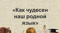 Презентация к классному часу Как чудесен наш родной язык