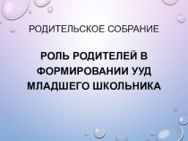 Родительское собрание Роль родителей в формировании УУД младшего школьника