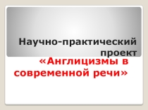 Презентация к научной работе Англицизмы в современной речи
