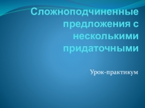 Урок-практикум Сложноподчиненные предложения с несколькими придаточными