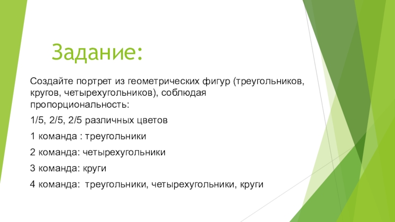 Бинарный урок ДРОБИ И ПРОПОРЦИИ В МАТЕМАТИКЕ И ИСКУССТВЕ. Урок с применением технологии обучение в сотрудничестве Учимся вместе 6 класс Задание:Создайте портрет из геометрических фигур (треугольников, кругов, четырехугольников), соблюдая пропорциональность:1/5, 2/5, Задание:Создайте портрет из геометрических фигур (треугольников, кругов, четырехугольников), соблюдая пропорциональность:1/5, 2/5, 2/5 различных цветов1 команда : треугольники2