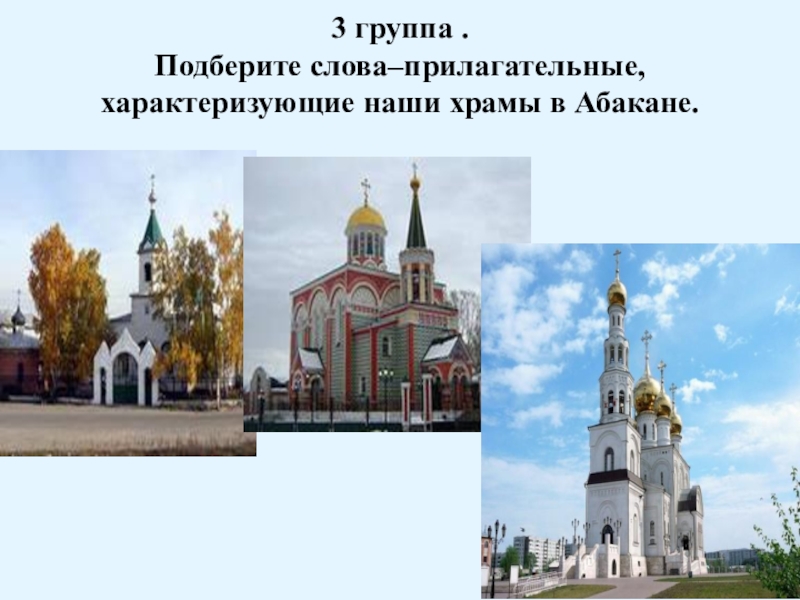 Презентация по ОРКСЭ Православный храм 3 группа . Подберите слова–прилагательные, характеризующие наши храмы в Абакане. 3 группа . Подберите слова–прилагательные, характеризующие наши храмы в Абакане.