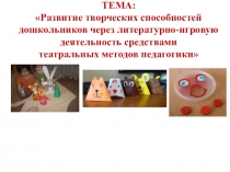 ТЕМА: Развитие творческих способностей дошкольников через литературно-игровую деятельность средствами театральных методов педагогики