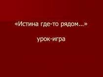 Истина где-то рядом... урок - игра по обществознанию (11 класс)