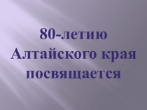 Презентация классного часа, посвящённому 80-летию Алтайского края