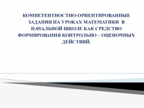 КОМПЕТЕНТНОСТНО-ОРИЕНТИРОВАННЫЕ ЗАДАНИЯ НА УРОКАХ МАТЕМАТИКИ В НАЧАЛЬНОЙ ШКОЛЕ КАК СРЕДСТВО ФОРМИРОВАНИЯ КОНТРОЛЬНО – ОЦЕНОЧНЫХ ДЕЙСТВИЙ.