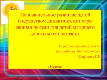 Презентация Познавательное развитие детей посредством дидактической игры своими руками для детей младшего дошкольного возраста