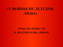 Презентация. У ВОЙНЫ НЕ ДЕТСКОЕ ЛИЦО УРОК ПО ПОВЕСТИ В. БОГОМОЛОВА ИВАН