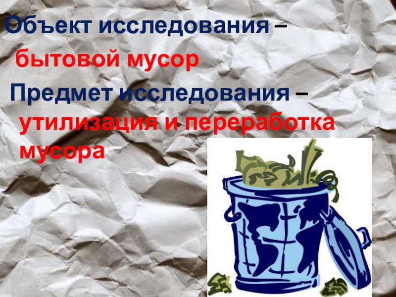 Проектная работа Анализ проблемы утилизации бытовых отходов Объект исследования – бытовой мусор Предмет исследования – утилизация и переработка мусора Объект исследования – бытовой мусор Предмет исследования – утилизация и переработка мусора
