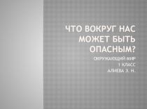 ПРЕЗЕНТАЦИЯ ПО ОКРУЖАЮЩЕМУ МИРУ  ЧТО ВОКРУГ НАС МОЖЕТ БЫТЬ ОПАСНЫМ? 1 КЛАСС