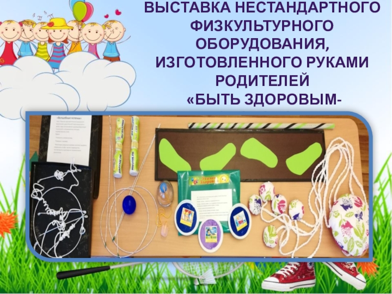 Физкультурно-оздоровительная акция Растим здоровое поколение (посвященной празднованию Всемирного Дня матери). 2018 Выставка нестандартного физкультурного оборудования, изготовленного руками родителей «Быть здоровым- Здорово!» Выставка нестандартного физкультурного оборудования, изготовленного руками родителей «Быть здоровым- Здорово!»