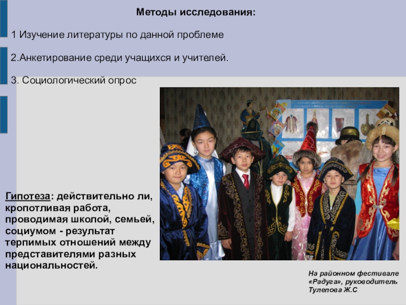 Презентация для внеклассной работы Формирование толерантной среды в МБОУ Акбулакская СОШ №1 Методы исследования: 1 Изучение литературы по данной проблеме2.Анкетирование среди учащихся и Методы исследования: 1 Изучение литературы по данной проблеме2.Анкетирование среди учащихся и учителей.3. Социологический опросГипотеза: действительно ли, кропотливая