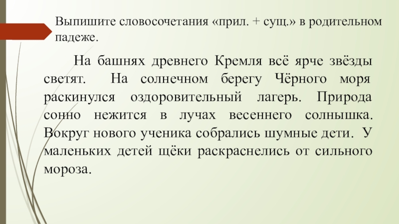 Презентация по русскому языку по теме Склонение имён прилагательных мужского и среднего рода в единственном числе. Родительный падеж. Выпишите словосочетания «прил. + сущ.» в родительном падеже. На башнях древнего Кремля Выпишите словосочетания «прил. + сущ.» в родительном падеже. На башнях древнего Кремля всё ярче звёзды светят. На солнечном