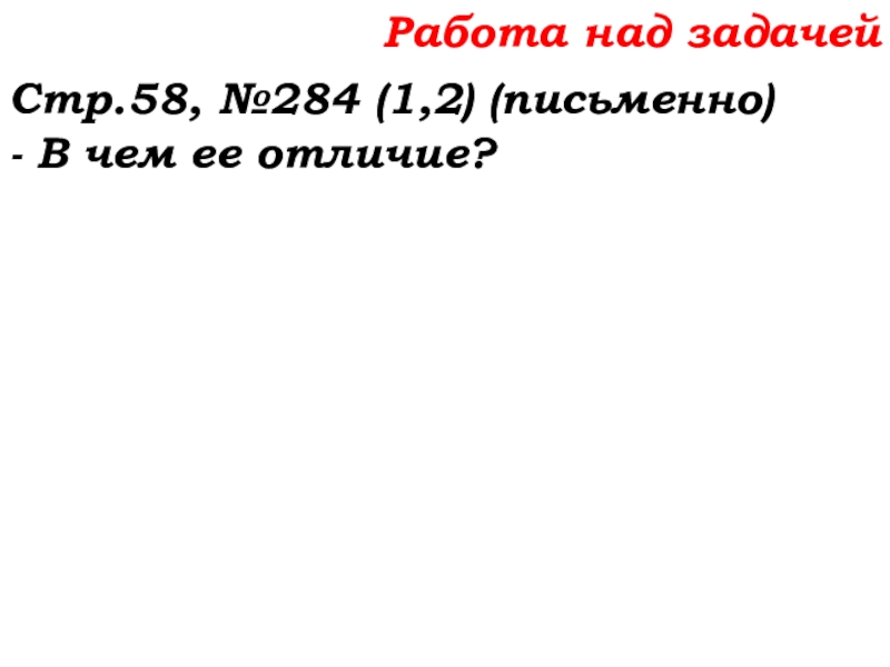 Урок №22 01.10.19 Вычитание Работа над задачейСтр.58, №284 (1,2) (письменно)- В чем ее отличие? Работа над задачейСтр.58, №284 (1,2) (письменно)- В чем ее отличие?