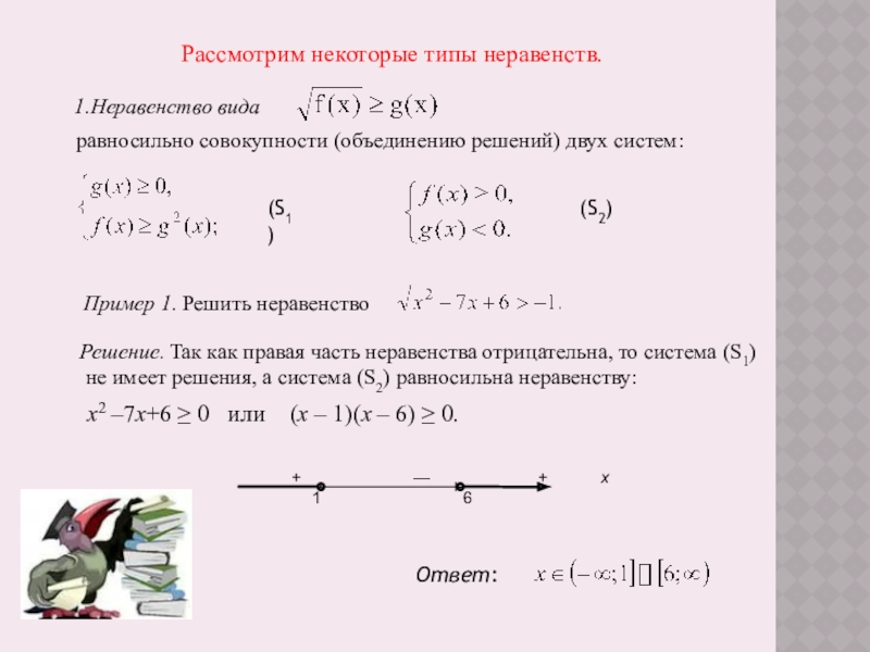 Иррациональные неравенства Рассмотрим некоторые типы неравенств.1.Неравенство вида равносильно совокупности (объединению решений) двух систем:(S1)(S2)Пример Рассмотрим некоторые типы неравенств.1.Неравенство вида равносильно совокупности (объединению решений) двух систем:(S1)(S2)Пример 1. Решить неравенство Решение. Так как