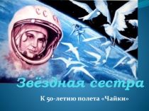 Презентация Звездная сестра. К 50-летию полета Чайки.