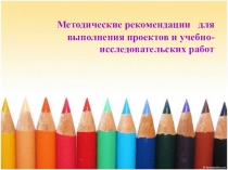 Методические рекомендации для выполнение проектов и учебно- исследовательских работ