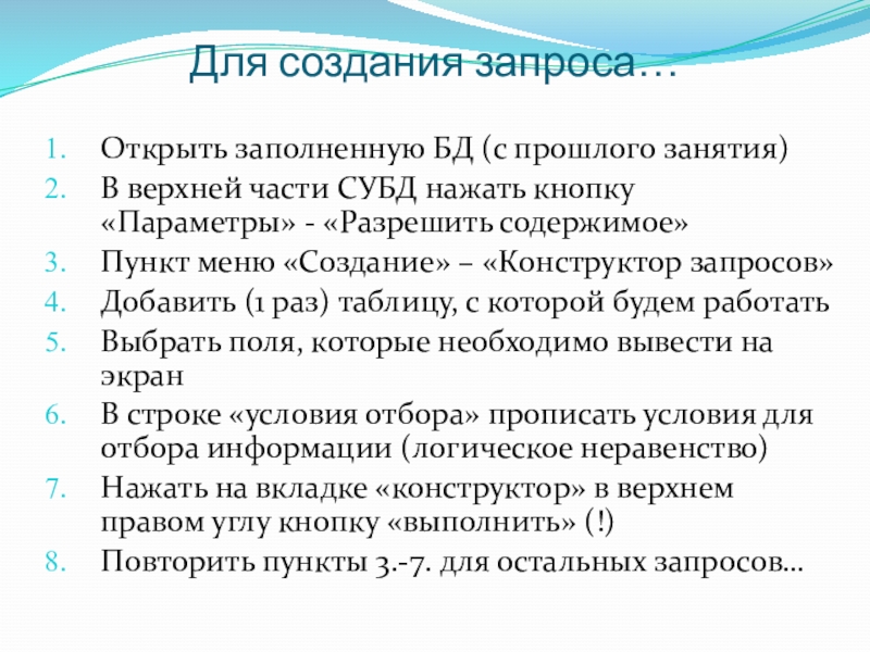 Презентация к практической работе Создание запросов Для создания запроса…Открыть заполненную БД (с прошлого занятия)В верхней части СУБД Для создания запроса…Открыть заполненную БД (с прошлого занятия)В верхней части СУБД нажать кнопку «Параметры» - «Разрешить содержимое»Пункт