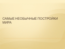 Презентация Самые необычные постройки мира