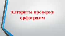 Презентация по русскому языку на тему Алгоритм проверки орфограмм