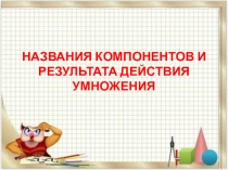 Презентация по математике на тему: Названия компонентов и результата действия умножения(2 класс)