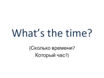 Презентация по английскому языку на тему What's the time? (4 класс)