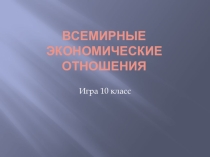 Презентация к итоговому уроку по географии 10 класс Всемирные экономические отношения
