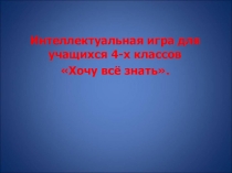 Презентация. Интеллектуальная игра Хочу всё знать 4 класс