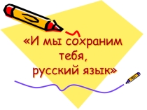 Презентация И мы сохраним тебя, русский язык!