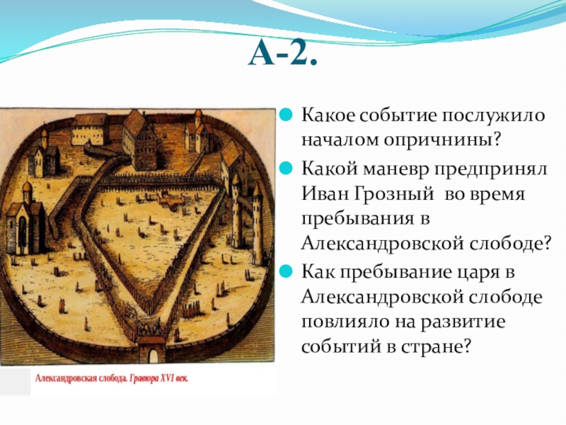 Презентация по истории на тему Дидактические задания по теме Опричнина(6 класс) А-2.Какое событие послужило началом опричнины?Какой маневр предпринял Иван Грозный во время А-2.Какое событие послужило началом опричнины?Какой маневр предпринял Иван Грозный во время пребывания в Александровской слободе?Как пребывание царя