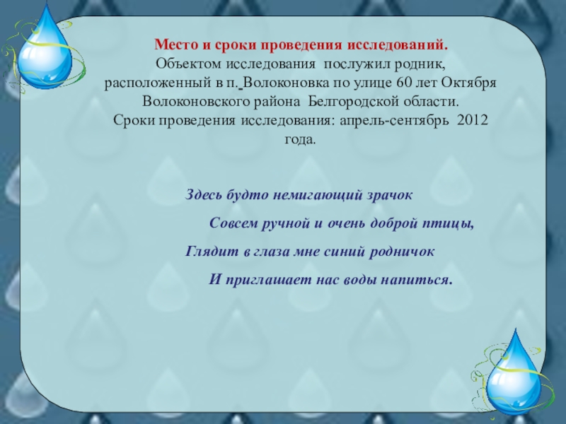 Презентация для классных руководителей и кружковой работы по экологии. Тема Второе рождение родника! Место и сроки проведения исследований. Объектом исследования послужил родник, расположенный в Место и сроки проведения исследований. Объектом исследования послужил родник, расположенный в п. Волоконовка по улице 60 лет