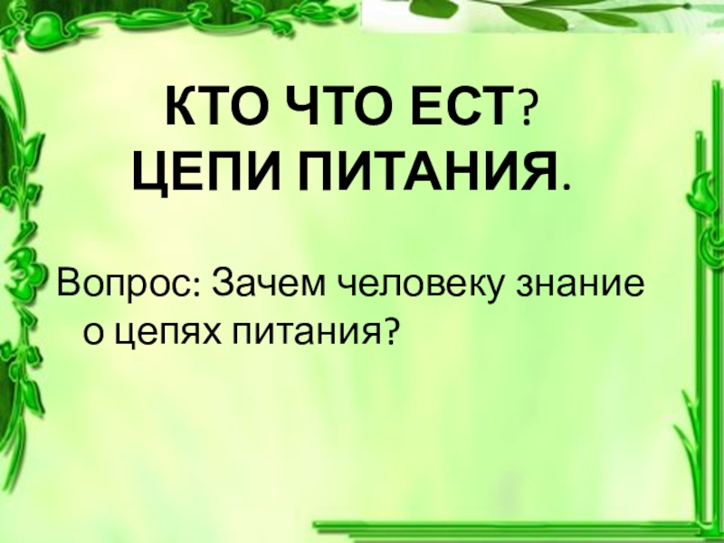 Презентация Цепи питания 3 класс КТО ЧТО ЕСТ? ЦЕПИ ПИТАНИЯ.Вопрос: Зачем человеку знание о цепях питания? КТО ЧТО ЕСТ? ЦЕПИ ПИТАНИЯ.Вопрос: Зачем человеку знание о цепях питания?
