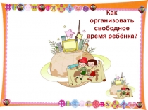 Презентация на родительское собрание на тему Как организовать свободное время ребёнка