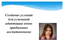 Презентация Создание условий для успешной адаптации вновь прибывших воспитанников