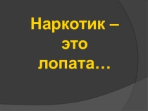 Презентация о вреде наркотиков Наркотик - это лопата...