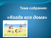 Презентация к родительскому собранию на тему Когда все дома