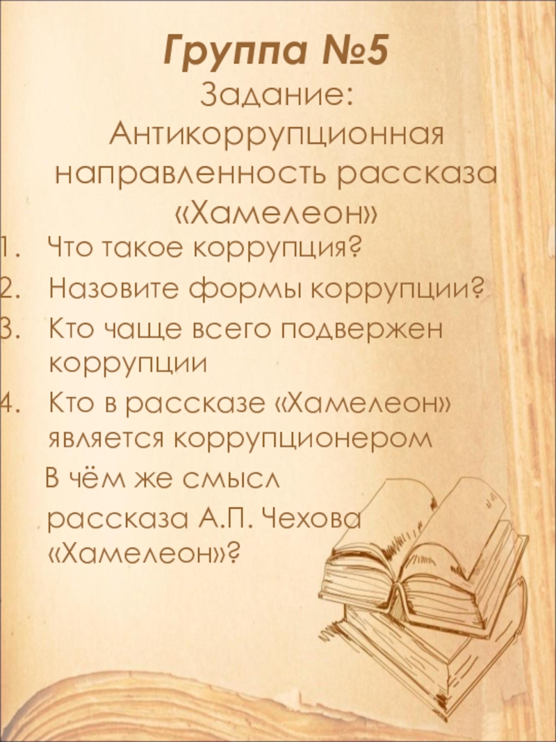 Открытый урок по литературе в 9 классе на тему: А.П. Чехов. Рассказ Хамелеон. Смысл названия и художественные особенности рассказа. Группа №5 Задание: Антикоррупционная направленность рассказа «Хамелеон»Что такое коррупция?Назовите формы коррупции?Кто Группа №5 Задание: Антикоррупционная направленность рассказа «Хамелеон»Что такое коррупция?Назовите формы коррупции?Кто чаще всего подвержен коррупцииКто в рассказе